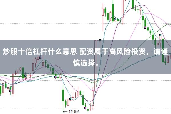 炒股十倍杠杆什么意思 配资属于高风险投资，请谨慎选择。