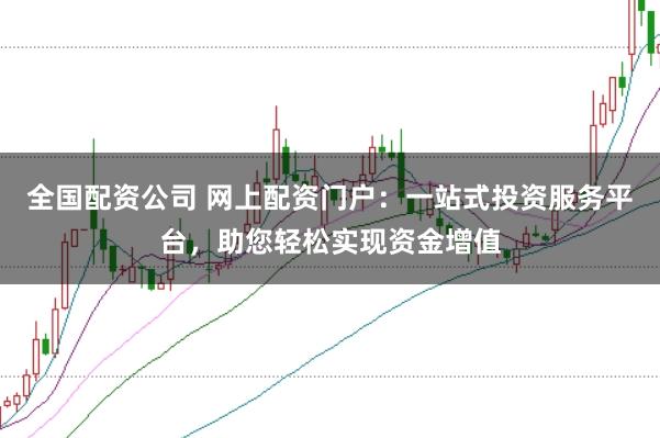 全国配资公司 网上配资门户：一站式投资服务平台，助您轻松实现资金增值