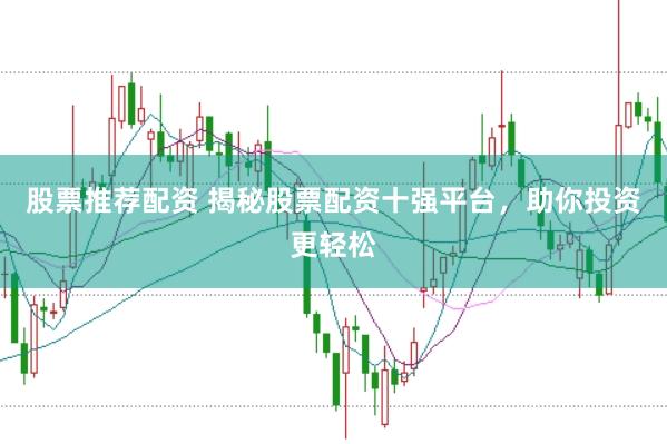 股票推荐配资 揭秘股票配资十强平台，助你投资更轻松