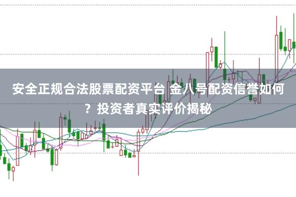 安全正规合法股票配资平台 金八号配资信誉如何？投资者真实评价揭秘