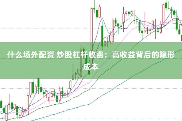 什么场外配资 炒股杠杆收费：高收益背后的隐形成本