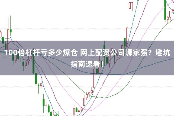 100倍杠杆亏多少爆仓 网上配资公司哪家强?避坑指南速看!