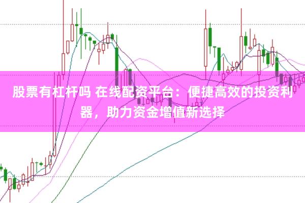 股票有杠杆吗 在线配资平台：便捷高效的投资利器，助力资金增值新选择