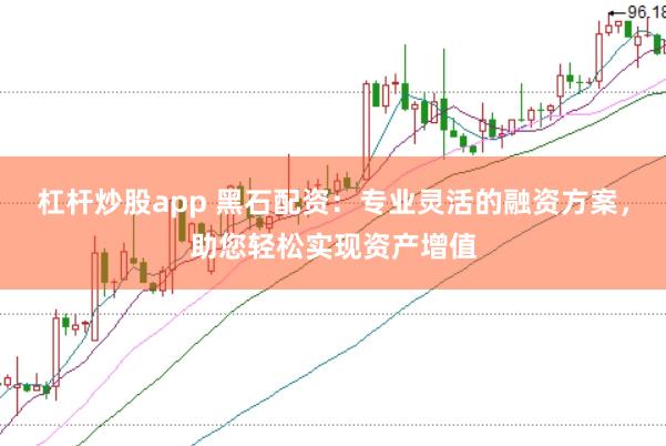 杠杆炒股app 黑石配资：专业灵活的融资方案，助您轻松实现资产增值