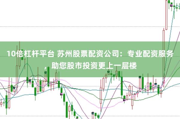 10倍杠杆平台 苏州股票配资公司：专业配资服务，助您股市投资更上一层楼