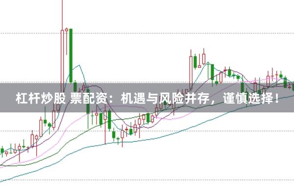 杠杆炒股 票配资：机遇与风险并存，谨慎选择！