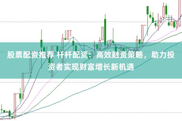 股票配资推荐 杆杆配资:高效融资策略,助力投资者实现财富增长新机遇
