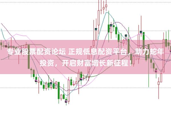 专业股票配资论坛 正规低息配资平台，助力蛇年投资，开启财富增长新征程！