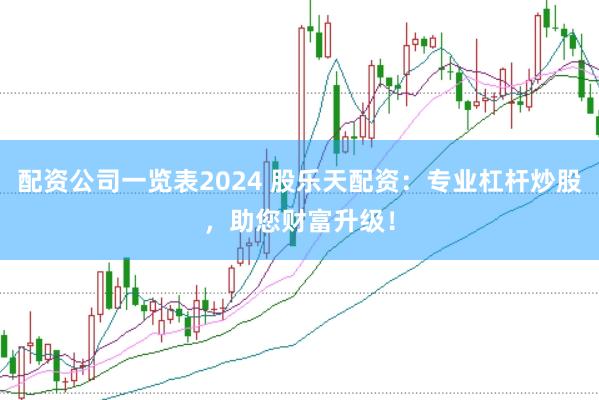 配资公司一览表2024 股乐天配资：专业杠杆炒股，助您财富升级！