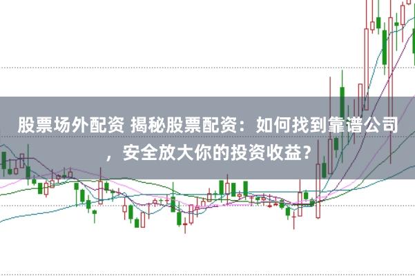 股票场外配资 揭秘股票配资：如何找到靠谱公司，安全放大你的投资收益？