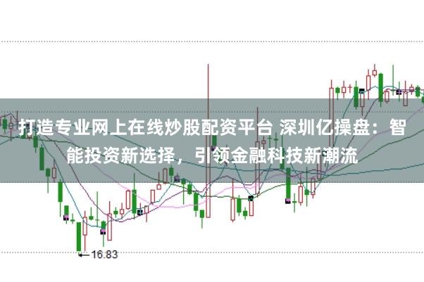 打造专业网上在线炒股配资平台 深圳亿操盘:智能投资新选择,引领金融科技新潮流