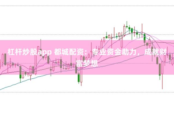 杠杆炒股app 都城配资：专业资金助力，成就财富梦想