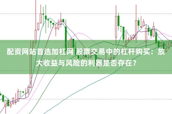 配资网站首选加杠网 股票交易中的杠杆购买：放大收益与风险的利器是否存在？