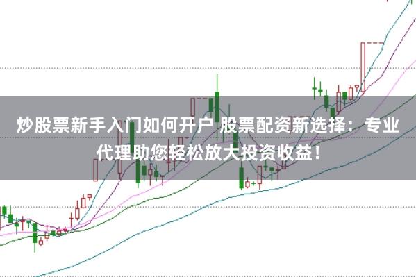炒股票新手入门如何开户 股票配资新选择：专业代理助您轻松放大投资收益！