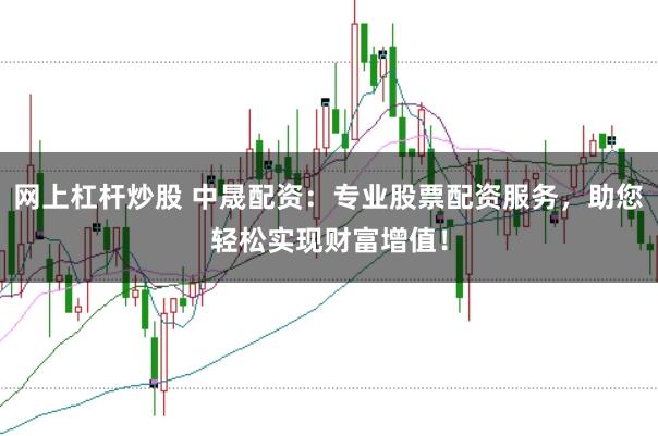 网上杠杆炒股 中晟配资：专业股票配资服务，助您轻松实现财富增值！