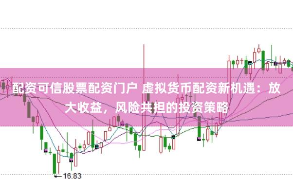 配资可信股票配资门户 虚拟货币配资新机遇：放大收益，风险共担的投资策略