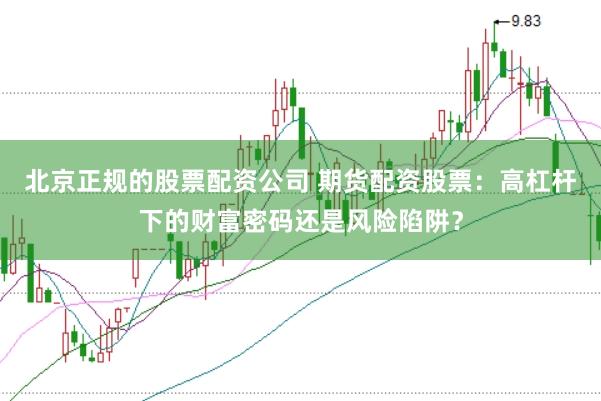北京正规的股票配资公司 期货配资股票:高杠杆下的财富密码还是风险陷阱?