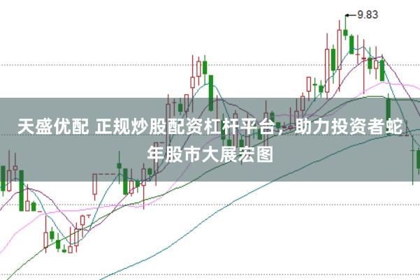 天盛优配 正规炒股配资杠杆平台,助力投资者蛇年股市大展宏图