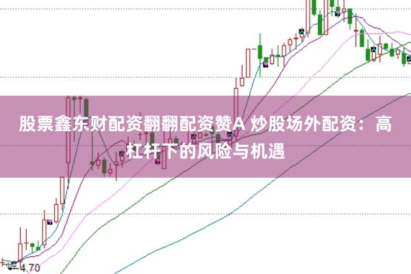 股票鑫东财配资翻翻配资赞A 炒股场外配资:高杠杆下的风险与机遇