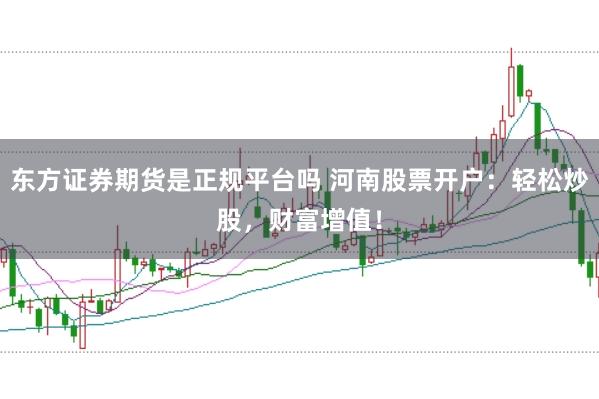 东方证券期货是正规平台吗 河南股票开户:轻松炒股,财富增值!