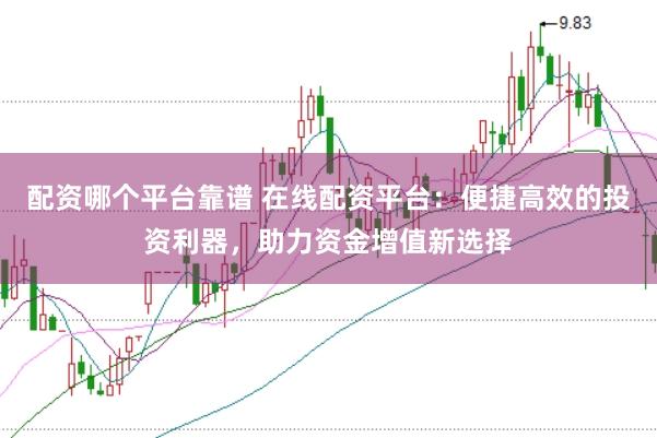 配资哪个平台靠谱 在线配资平台:便捷高效的投资利器,助力资金增值新选择