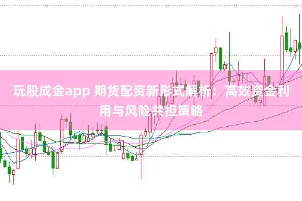 玩股成金app 期货配资新形式解析：高效资金利用与风险共担策略