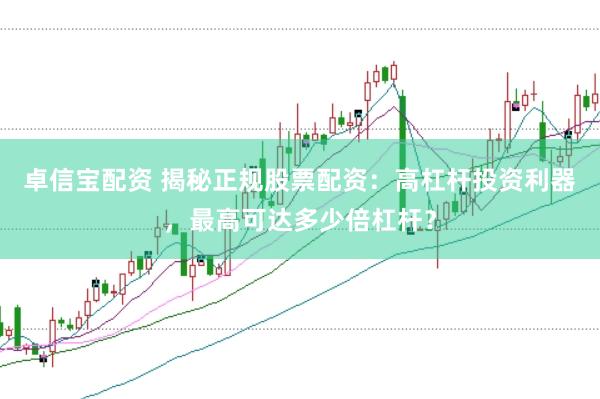 卓信宝配资 揭秘正规股票配资：高杠杆投资利器，最高可达多少倍杠杆？