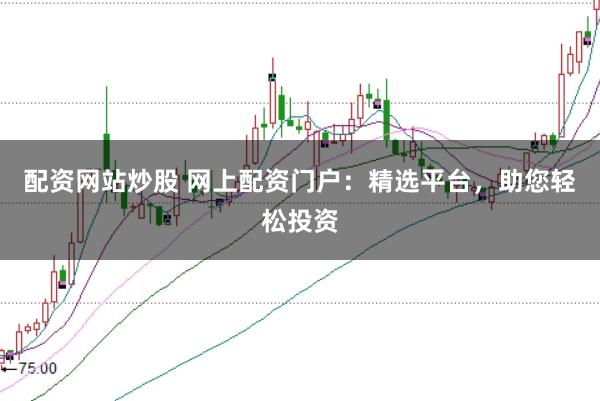配资网站炒股 网上配资门户:精选平台,助您轻松投资
