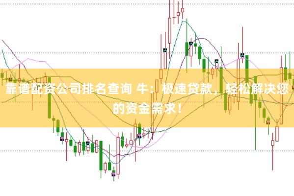 靠谱配资公司排名查询 牛:极速贷款,轻松解决您的资金需求!