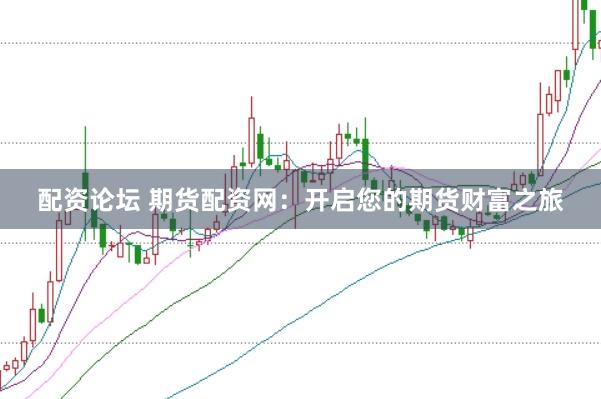配资论坛 期货配资网：开启您的期货财富之旅