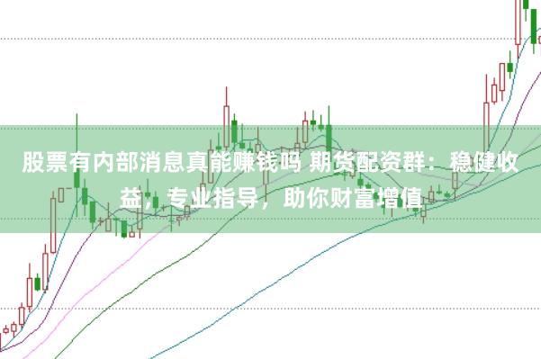 股票有内部消息真能赚钱吗 期货配资群:稳健收益,专业指导,助你财富增值