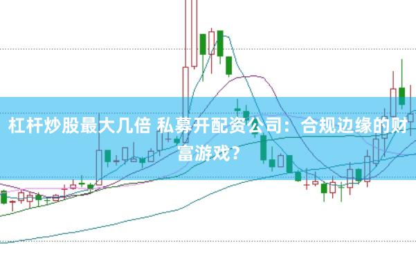 杠杆炒股最大几倍 私募开配资公司:合规边缘的财富游戏?