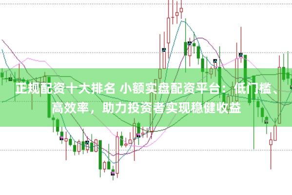正规配资十大排名 小额实盘配资平台：低门槛、高效率，助力投资者实现稳健收益