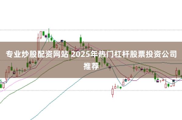 专业炒股配资网站 2025年热门杠杆股票投资公司推荐