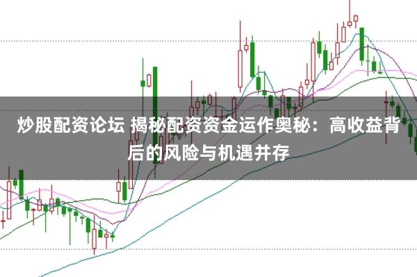炒股配资论坛 揭秘配资资金运作奥秘:高收益背后的风险与机遇并存