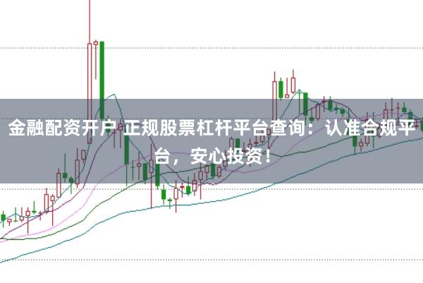金融配资开户 正规股票杠杆平台查询：认准合规平台，安心投资！