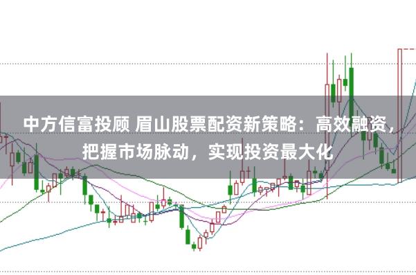 中方信富投顾 眉山股票配资新策略：高效融资，把握市场脉动，实现投资最大化