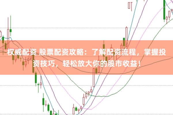 权威配资 股票配资攻略：了解配资流程，掌握投资技巧，轻松放大你的股市收益！