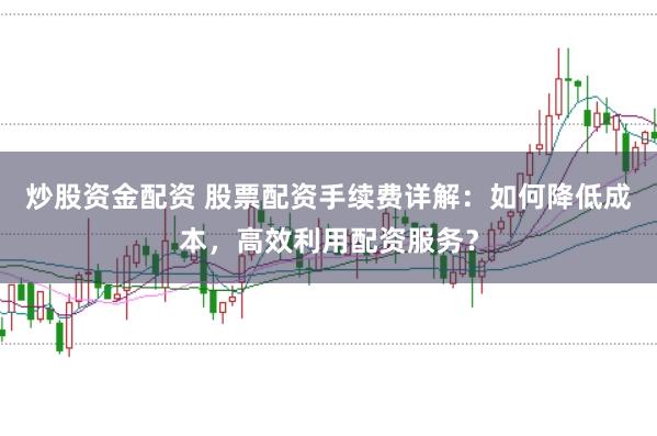 炒股资金配资 股票配资手续费详解：如何降低成本，高效利用配资服务？