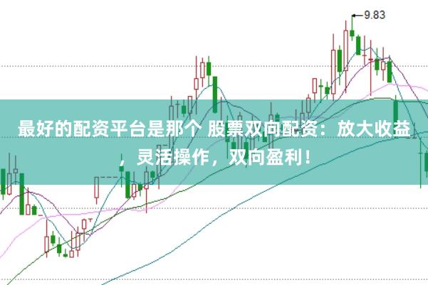 最好的配资平台是那个 股票双向配资：放大收益，灵活操作，双向盈利！