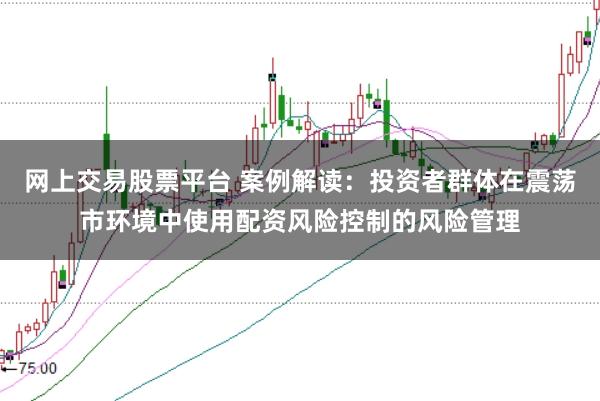 网上交易股票平台 案例解读：投资者群体在震荡市环境中使用配资风险控制的风险管理