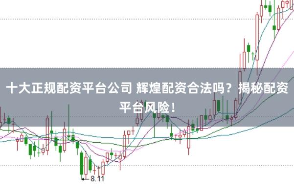 十大正规配资平台公司 辉煌配资合法吗？揭秘配资平台风险！