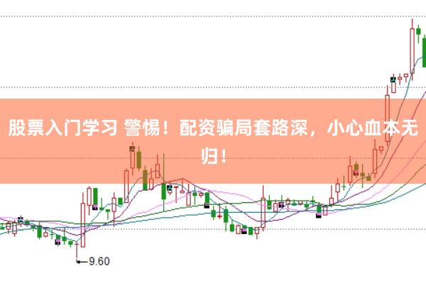 股票入门学习 警惕！配资骗局套路深，小心血本无归！