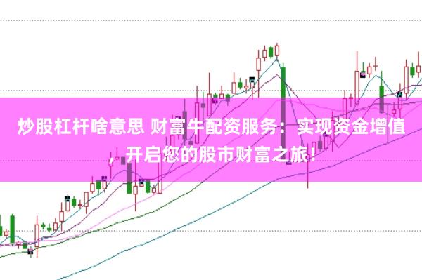 炒股杠杆啥意思 财富牛配资服务:实现资金增值,开启您的股市财富之旅!