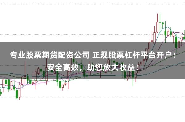 专业股票期货配资公司 正规股票杠杆平台开户：安全高效，助您放大收益！