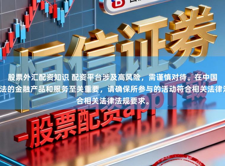 股票外汇配资知识 配资平台涉及高风险，需谨慎对待。在中国，选择合法的金融产品和服务至关重要，请确保所参与的活动符合相关法律法规要求。