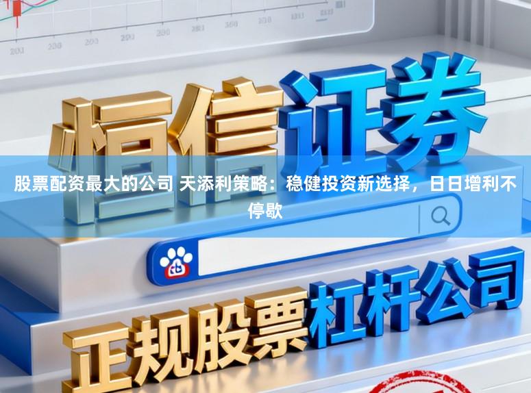 股票配资最大的公司 天添利策略：稳健投资新选择，日日增利不停歇