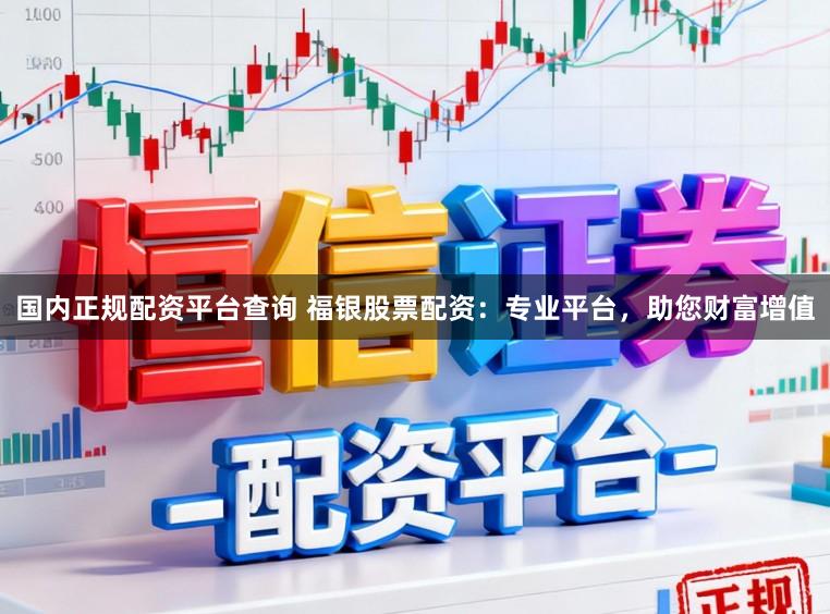国内正规配资平台查询 福银股票配资：专业平台，助您财富增值