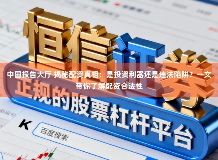 中国报告大厅 揭秘配资真相:是投资利器还是违法陷阱?一文带你了解配资合法性