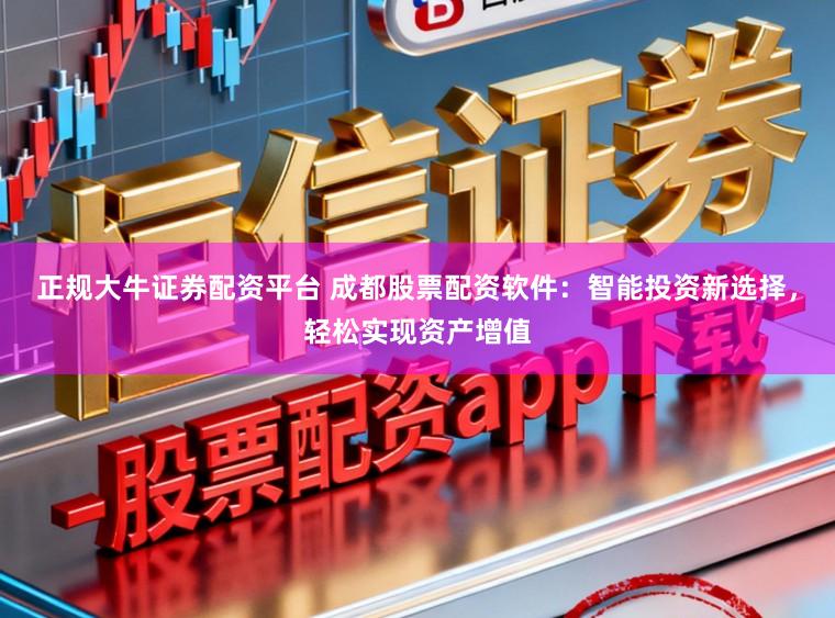 正规大牛证券配资平台 成都股票配资软件：智能投资新选择，轻松实现资产增值